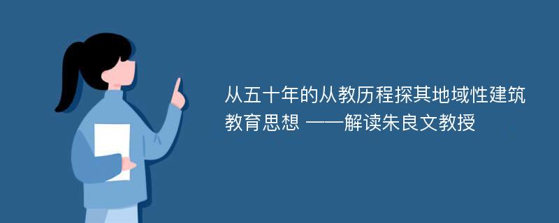 从五十年的从教历程探其地域性建筑教育思想 ——解读朱良文教授