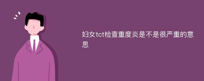 妇女tct检查重度炎是不是很严重的意思