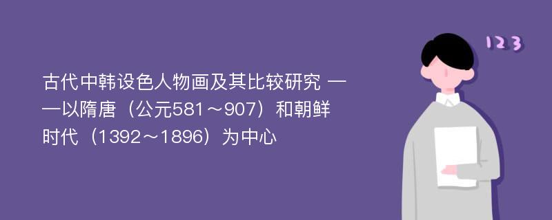 古代中韩设色人物画及其比较研究 ——以隋唐（公元581～907）和朝鲜时代（1392～1896）为中心