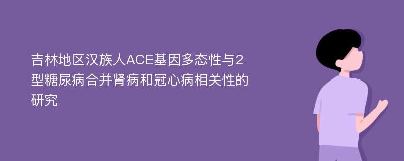 吉林地区汉族人ACE基因多态性与2型糖尿病合并肾病和冠心病相关性的研究