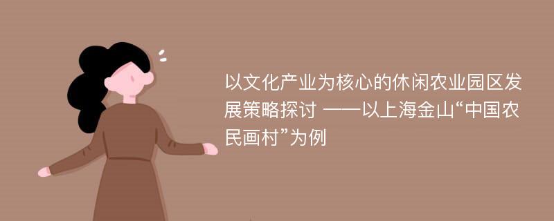 以文化产业为核心的休闲农业园区发展策略探讨 ——以上海金山“中国农民画村”为例