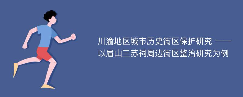 川渝地区城市历史街区保护研究 ——以眉山三苏祠周边街区整治研究为例