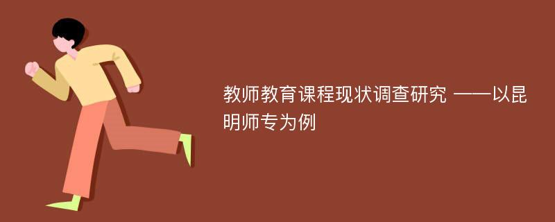 教师教育课程现状调查研究 ——以昆明师专为例