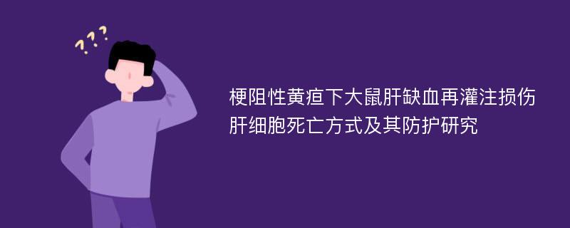 梗阻性黄疸下大鼠肝缺血再灌注损伤肝细胞死亡方式及其防护研究