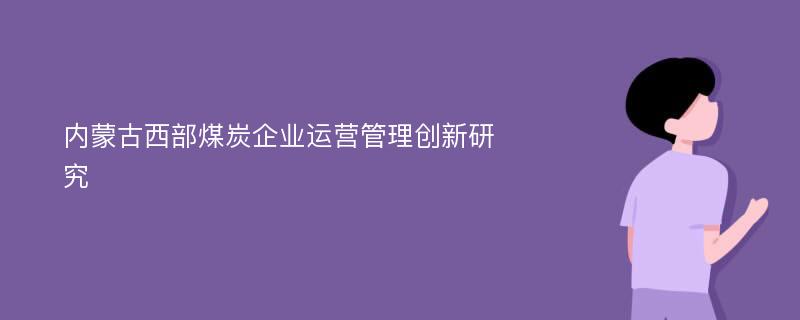 内蒙古西部煤炭企业运营管理创新研究