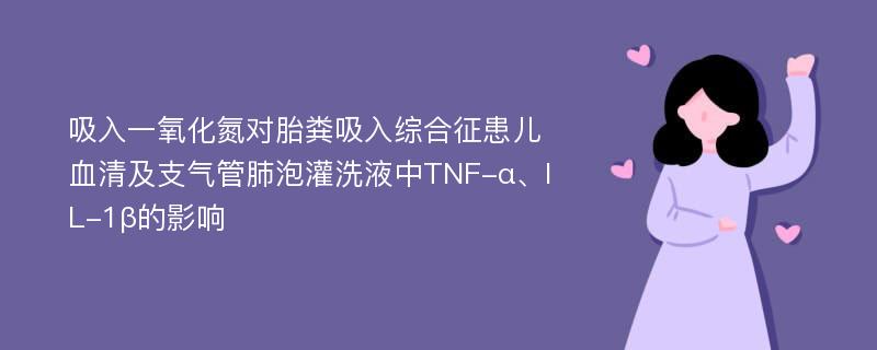 吸入一氧化氮对胎粪吸入综合征患儿血清及支气管肺泡灌洗液中TNF-α、IL-1β的影响