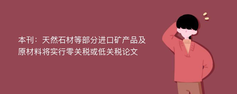 本刊：天然石材等部分进口矿产品及原材料将实行零关税或低关税论文