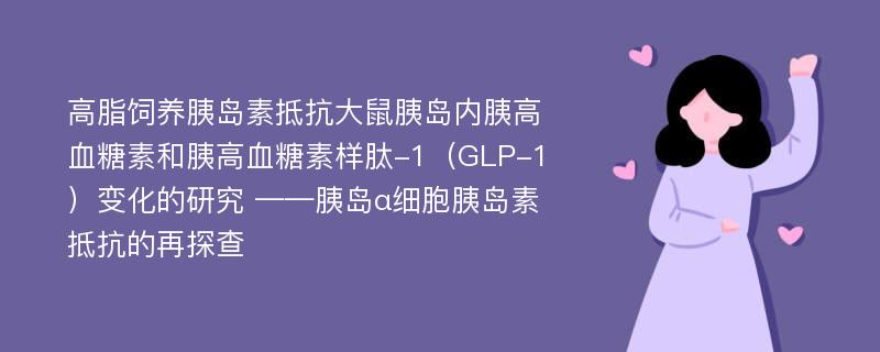 高脂饲养胰岛素抵抗大鼠胰岛内胰高血糖素和胰高血糖素样肽-1（GLP-1）变化的研究 ——胰岛α细胞胰岛素抵抗的再探查