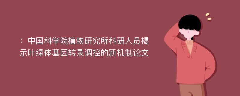 ：中国科学院植物研究所科研人员揭示叶绿体基因转录调控的新机制论文