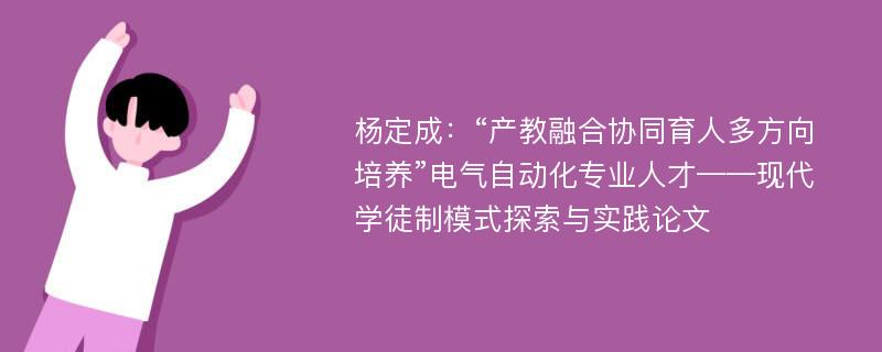 杨定成：“产教融合协同育人多方向培养”电气自动化专业人才——现代学徒制模式探索与实践论文