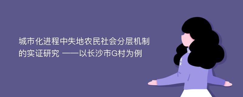 城市化进程中失地农民社会分层机制的实证研究 ——以长沙市G村为例