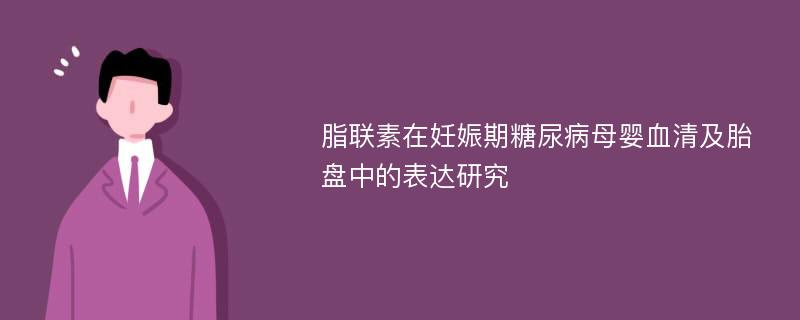 脂联素在妊娠期糖尿病母婴血清及胎盘中的表达研究