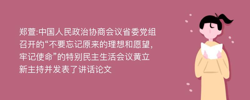 郑萱:中国人民政治协商会议省委党组召开的“不要忘记原来的理想和愿望，牢记使命”的特别民主生活会议黄立新主持并发表了讲话论文