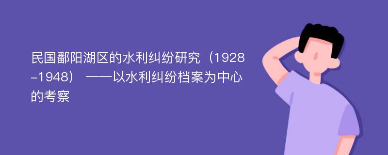 民国鄱阳湖区的水利纠纷研究（1928-1948） ——以水利纠纷档案为中心的考察