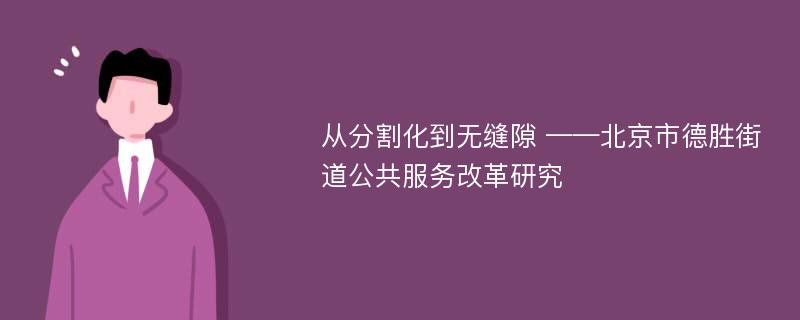 从分割化到无缝隙 ——北京市德胜街道公共服务改革研究