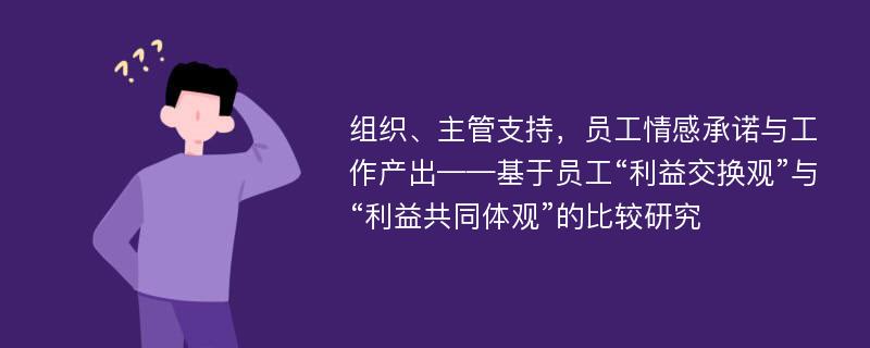 组织、主管支持，员工情感承诺与工作产出——基于员工“利益交换观”与“利益共同体观”的比较研究