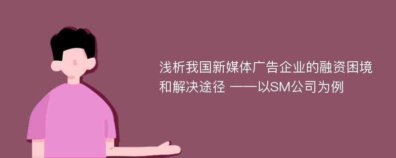 浅析我国新媒体广告企业的融资困境和解决途径 ——以SM公司为例