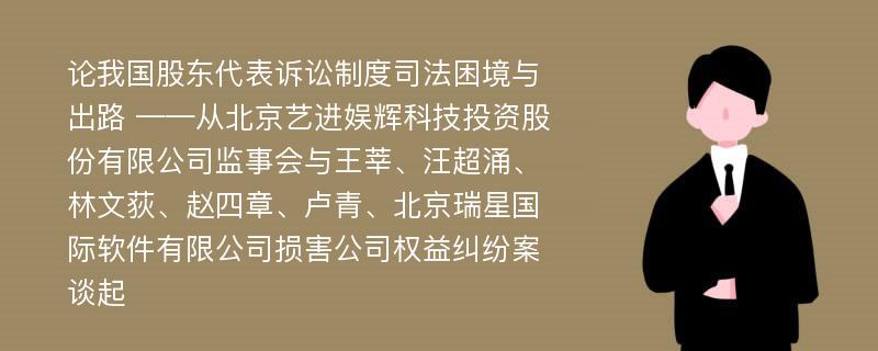 论我国股东代表诉讼制度司法困境与出路 ——从北京艺进娱辉科技投资股份有限公司监事会与王莘、汪超涌、林文荻、赵四章、卢青、北京瑞星国际软件有限公司损害公司权益纠纷案谈起