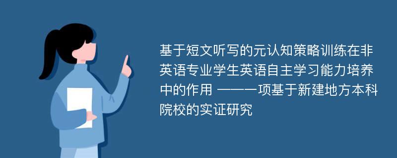 基于短文听写的元认知策略训练在非英语专业学生英语自主学习能力培养中的作用 ——一项基于新建地方本科院校的实证研究