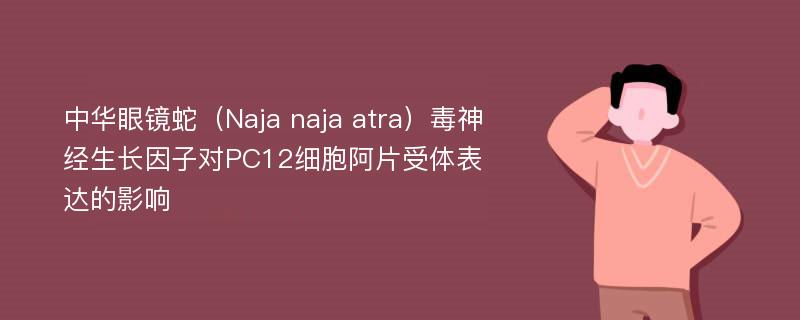 中华眼镜蛇（Naja naja atra）毒神经生长因子对PC12细胞阿片受体表达的影响