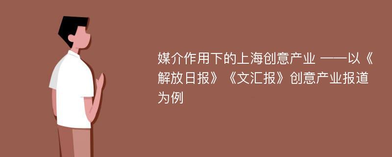 媒介作用下的上海创意产业 ——以《解放日报》《文汇报》创意产业报道为例