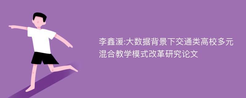 李鑫湲:大数据背景下交通类高校多元混合教学模式改革研究论文