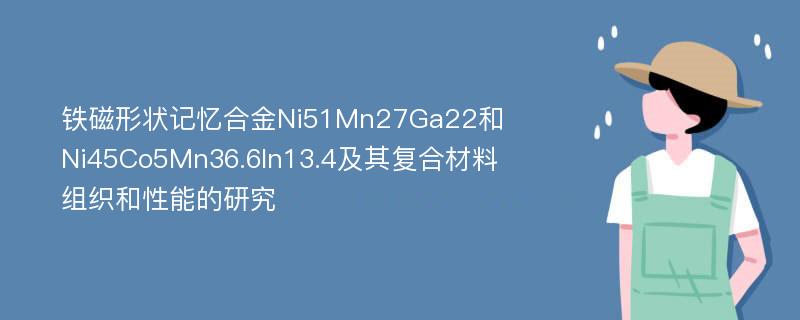 铁磁形状记忆合金Ni51Mn27Ga22和Ni45Co5Mn36.6In13.4及其复合材料组织和性能的研究