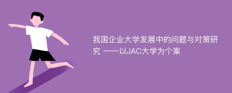 我国企业大学发展中的问题与对策研究 ——以JAC大学为个案