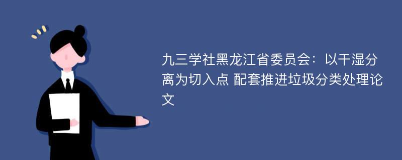 九三学社黑龙江省委员会：以干湿分离为切入点 配套推进垃圾分类处理论文