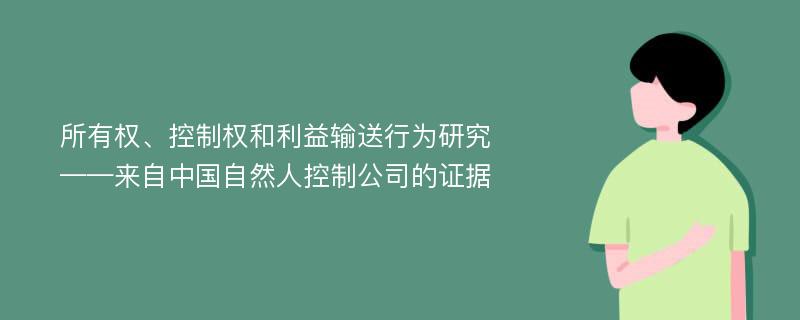 所有权、控制权和利益输送行为研究 ——来自中国自然人控制公司的证据