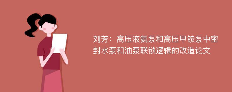 刘芳：高压液氨泵和高压甲铵泵中密封水泵和油泵联锁逻辑的改造论文