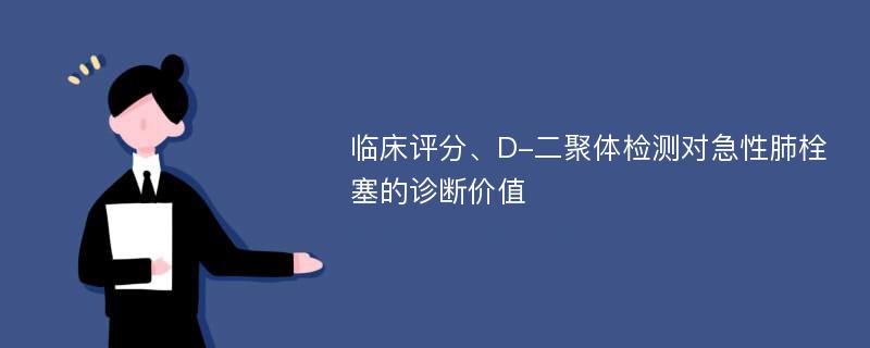 临床评分、D-二聚体检测对急性肺栓塞的诊断价值