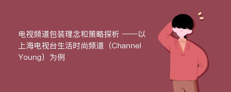 电视频道包装理念和策略探析 ——以上海电视台生活时尚频道（Channel Young）为例