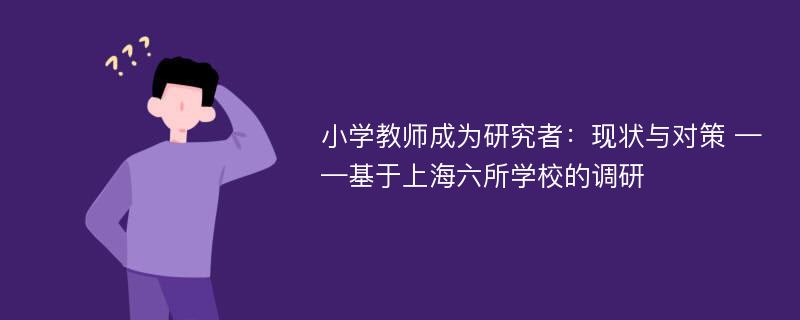 小学教师成为研究者：现状与对策 ——基于上海六所学校的调研