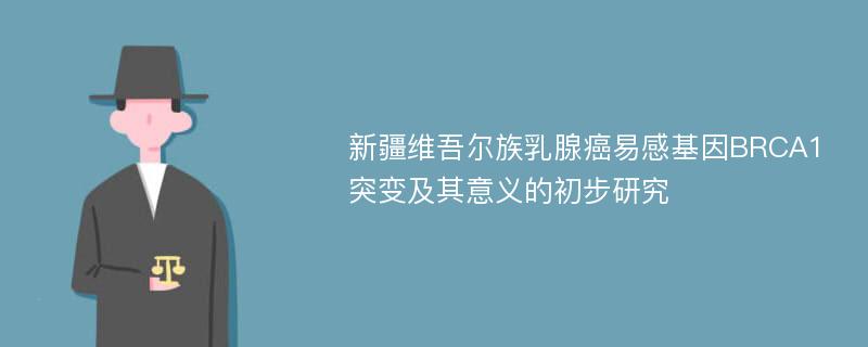 新疆维吾尔族乳腺癌易感基因BRCA1突变及其意义的初步研究