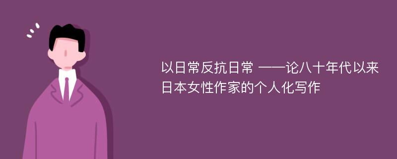 以日常反抗日常 ——论八十年代以来日本女性作家的个人化写作