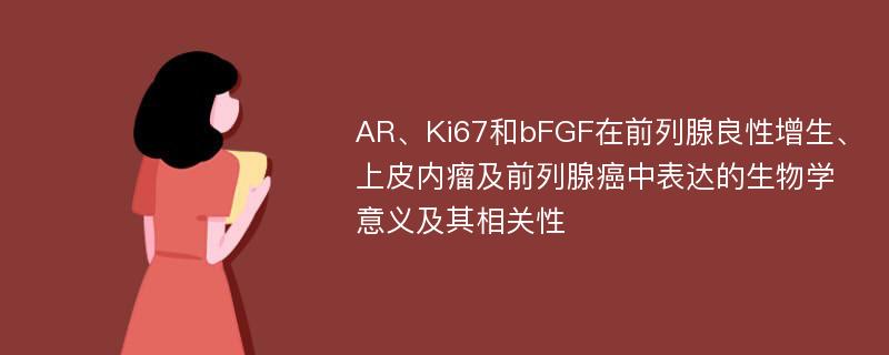 AR、Ki67和bFGF在前列腺良性增生、上皮内瘤及前列腺癌中表达的生物学意义及其相关性