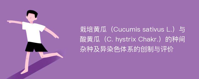 栽培黄瓜（Cucumis sativus L.）与酸黄瓜（C. hystrix Chakr.）的种间杂种及异染色体系的创制与评价