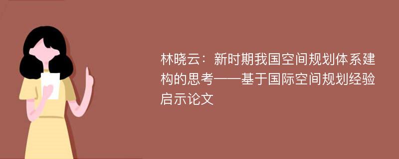 林晓云：新时期我国空间规划体系建构的思考——基于国际空间规划经验启示论文