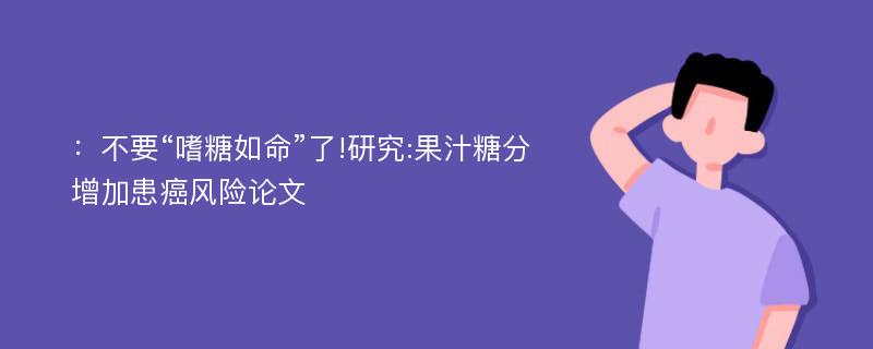 ：不要“嗜糖如命”了!研究:果汁糖分增加患癌风险论文