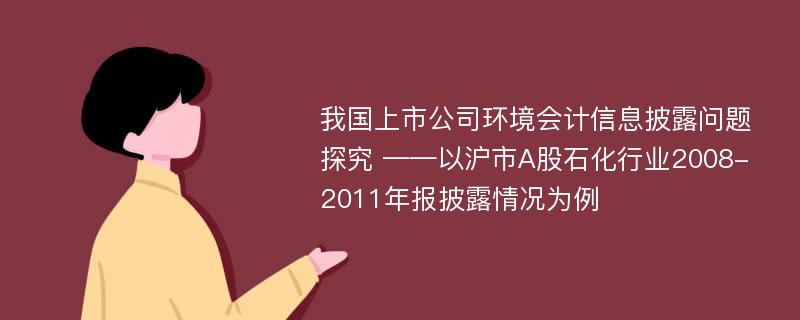 我国上市公司环境会计信息披露问题探究 ——以沪市A股石化行业2008-2011年报披露情况为例