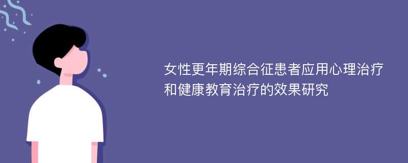 女性更年期综合征患者应用心理治疗和健康教育治疗的效果研究