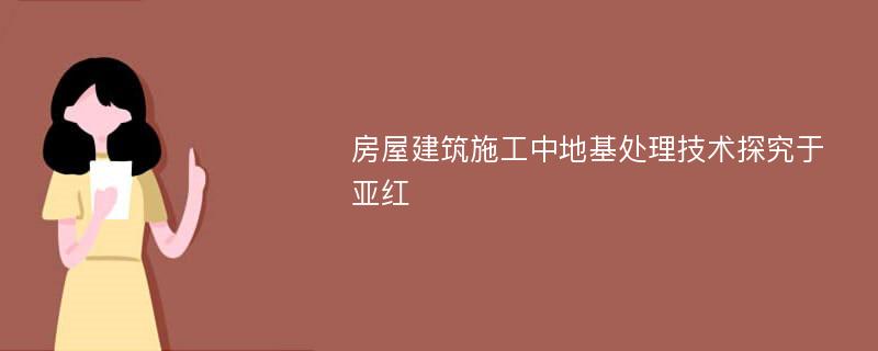 房屋建筑施工中地基处理技术探究于亚红