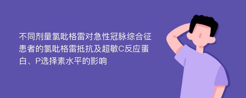 不同剂量氯吡格雷对急性冠脉综合征患者的氯吡格雷抵抗及超敏C反应蛋白、P选择素水平的影响