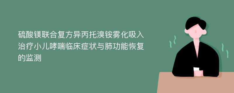 硫酸镁联合复方异丙托溴铵雾化吸入治疗小儿哮喘临床症状与肺功能恢复的监测