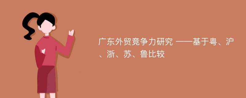 广东外贸竞争力研究 ——基于粤、沪、浙、苏、鲁比较