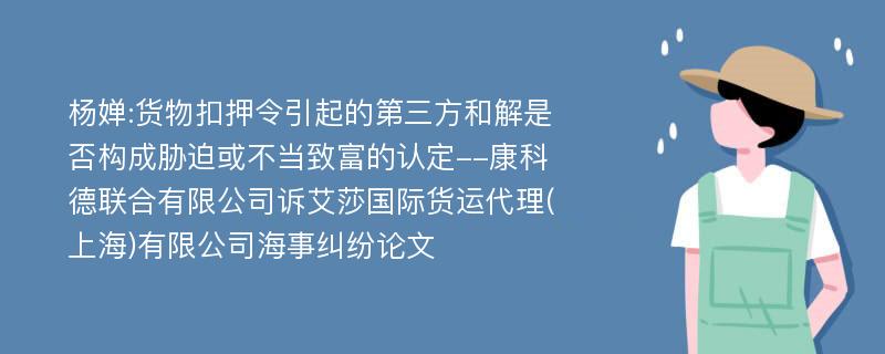 杨婵:货物扣押令引起的第三方和解是否构成胁迫或不当致富的认定--康科德联合有限公司诉艾莎国际货运代理(上海)有限公司海事纠纷论文