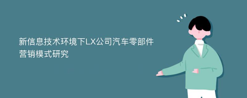 新信息技术环境下LX公司汽车零部件营销模式研究