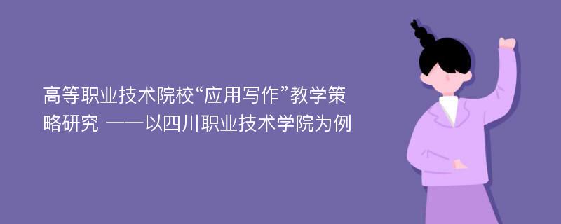 高等职业技术院校“应用写作”教学策略研究 ——以四川职业技术学院为例