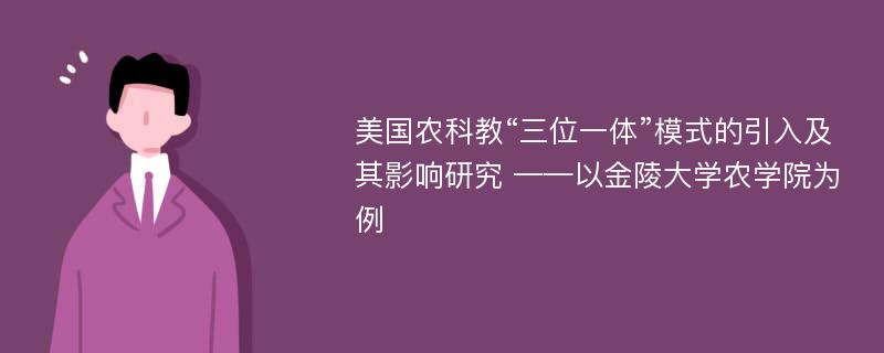 美国农科教“三位一体”模式的引入及其影响研究 ——以金陵大学农学院为例